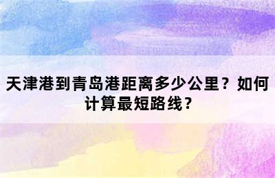 天津港到青岛港距离多少公里？如何计算最短路线？