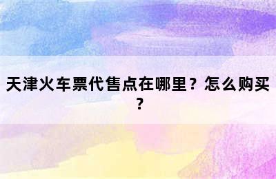 天津火车票代售点在哪里？怎么购买？