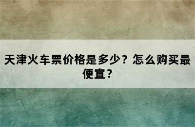 天津火车票价格是多少？怎么购买最便宜？