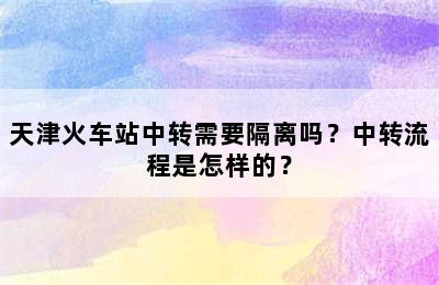 天津火车站中转需要隔离吗？中转流程是怎样的？