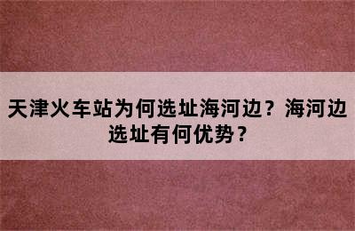 天津火车站为何选址海河边？海河边选址有何优势？