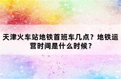 天津火车站地铁首班车几点？地铁运营时间是什么时候？