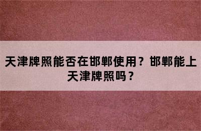 天津牌照能否在邯郸使用？邯郸能上天津牌照吗？
