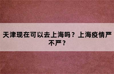 天津现在可以去上海吗？上海疫情严不严？