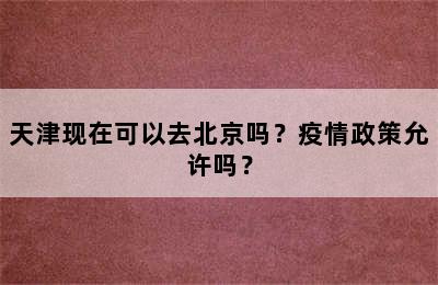 天津现在可以去北京吗？疫情政策允许吗？