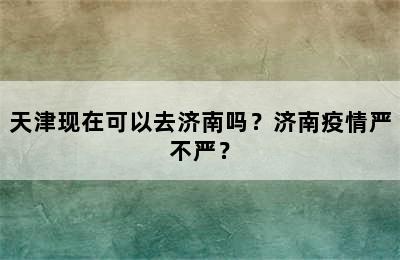 天津现在可以去济南吗？济南疫情严不严？