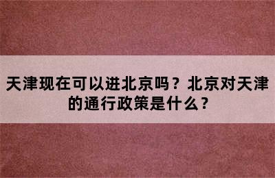 天津现在可以进北京吗？北京对天津的通行政策是什么？