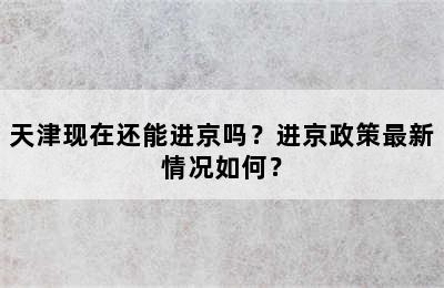 天津现在还能进京吗？进京政策最新情况如何？