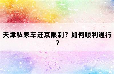 天津私家车进京限制？如何顺利通行？