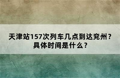 天津站157次列车几点到达兖州？具体时间是什么？