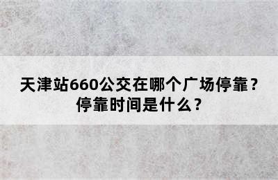 天津站660公交在哪个广场停靠？停靠时间是什么？