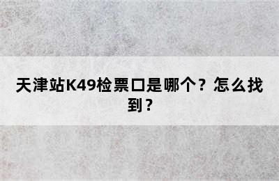 天津站K49检票口是哪个？怎么找到？