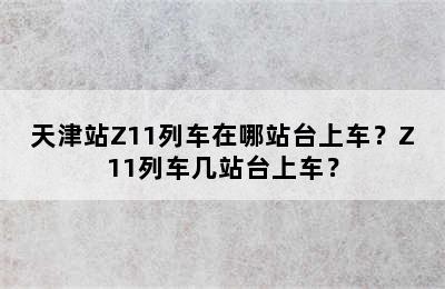天津站Z11列车在哪站台上车？Z11列车几站台上车？