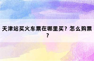 天津站买火车票在哪里买？怎么购票？