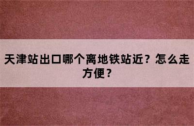 天津站出口哪个离地铁站近？怎么走方便？
