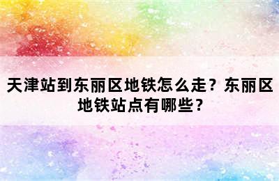 天津站到东丽区地铁怎么走？东丽区地铁站点有哪些？