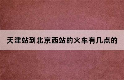 天津站到北京西站的火车有几点的