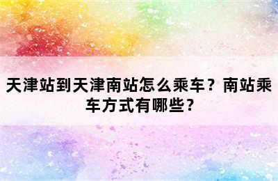 天津站到天津南站怎么乘车？南站乘车方式有哪些？