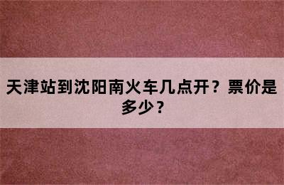 天津站到沈阳南火车几点开？票价是多少？
