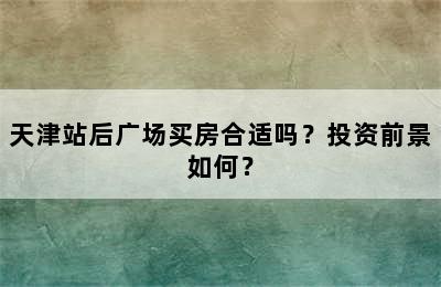 天津站后广场买房合适吗？投资前景如何？