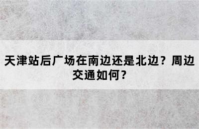 天津站后广场在南边还是北边？周边交通如何？