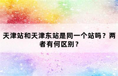 天津站和天津东站是同一个站吗？两者有何区别？