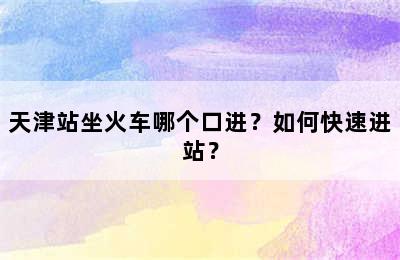 天津站坐火车哪个口进？如何快速进站？