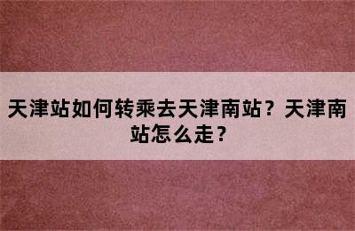 天津站如何转乘去天津南站？天津南站怎么走？