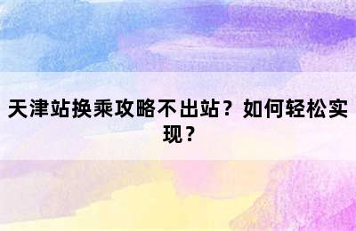 天津站换乘攻略不出站？如何轻松实现？