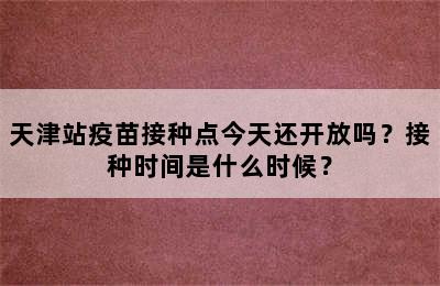 天津站疫苗接种点今天还开放吗？接种时间是什么时候？