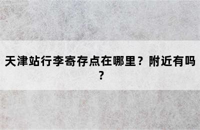 天津站行李寄存点在哪里？附近有吗？