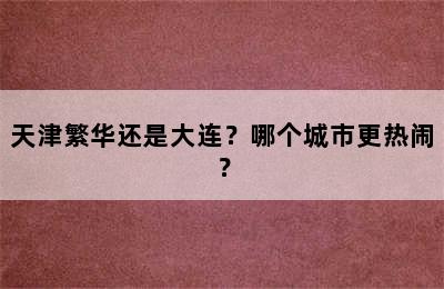 天津繁华还是大连？哪个城市更热闹？
