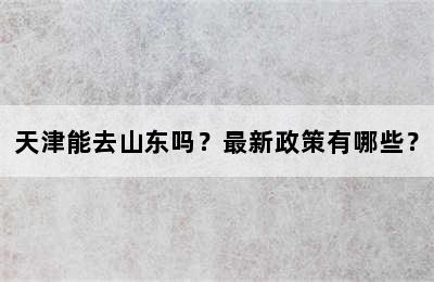 天津能去山东吗？最新政策有哪些？