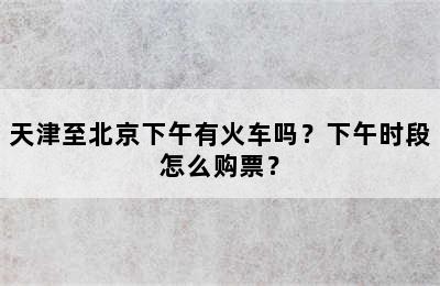 天津至北京下午有火车吗？下午时段怎么购票？