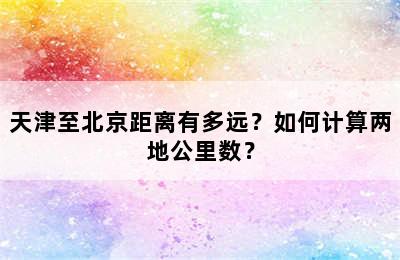 天津至北京距离有多远？如何计算两地公里数？