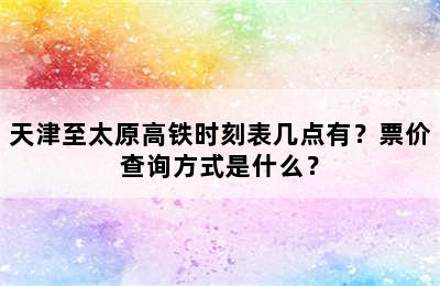 天津至太原高铁时刻表几点有？票价查询方式是什么？