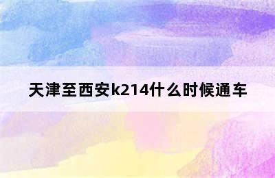 天津至西安k214什么时候通车