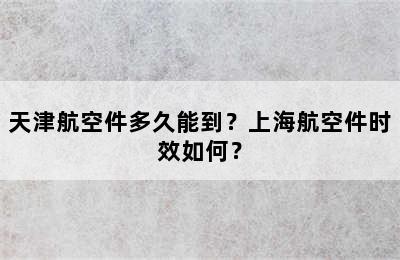 天津航空件多久能到？上海航空件时效如何？