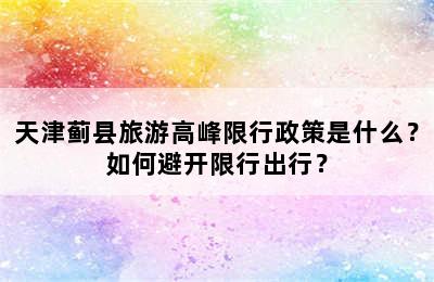 天津蓟县旅游高峰限行政策是什么？如何避开限行出行？