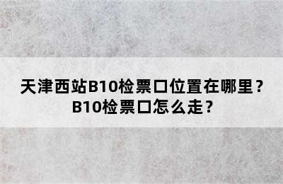 天津西站B10检票口位置在哪里？B10检票口怎么走？