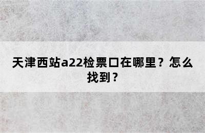天津西站a22检票口在哪里？怎么找到？