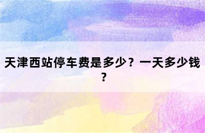 天津西站停车费是多少？一天多少钱？
