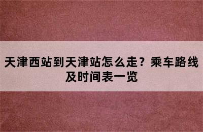 天津西站到天津站怎么走？乘车路线及时间表一览