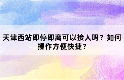 天津西站即停即离可以接人吗？如何操作方便快捷？