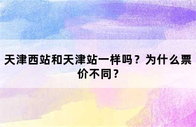 天津西站和天津站一样吗？为什么票价不同？