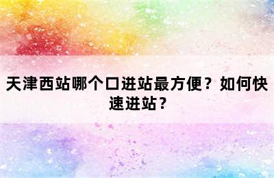 天津西站哪个口进站最方便？如何快速进站？