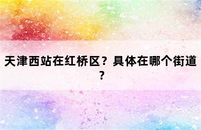 天津西站在红桥区？具体在哪个街道？