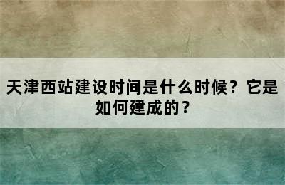 天津西站建设时间是什么时候？它是如何建成的？