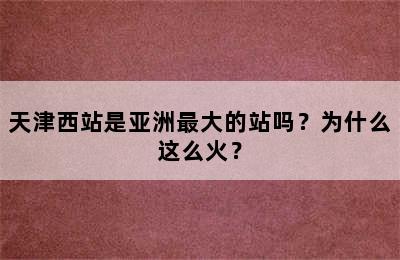 天津西站是亚洲最大的站吗？为什么这么火？