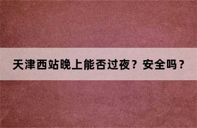 天津西站晚上能否过夜？安全吗？